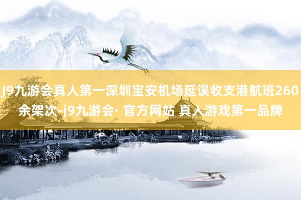 J9九游会真人第一深圳宝安机场延误收支港航班260余架次-j9九游会· 官方网站 真人游戏第一品牌