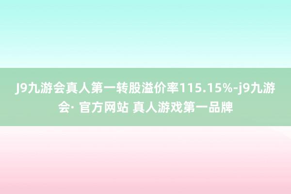 J9九游会真人第一转股溢价率115.15%-j9九游会· 官方网站 真人游戏第一品牌