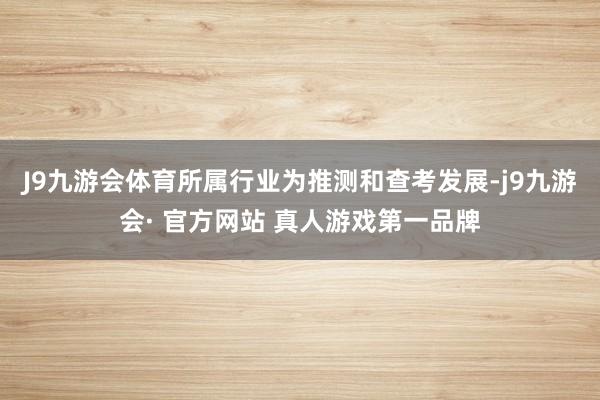 J9九游会体育所属行业为推测和查考发展-j9九游会· 官方网站 真人游戏第一品牌