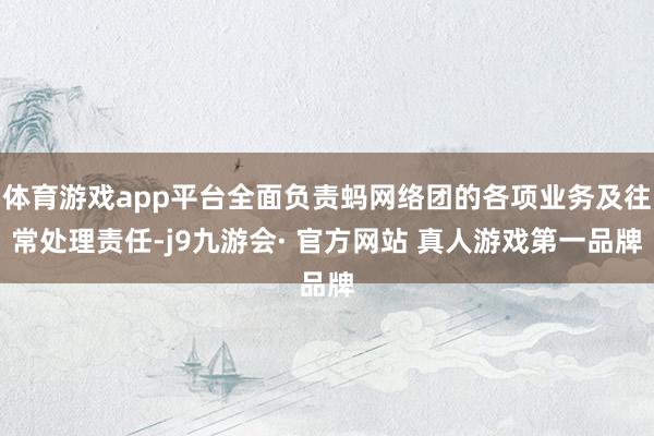 体育游戏app平台全面负责蚂网络团的各项业务及往常处理责任-j9九游会· 官方网站 真人游戏第一品牌