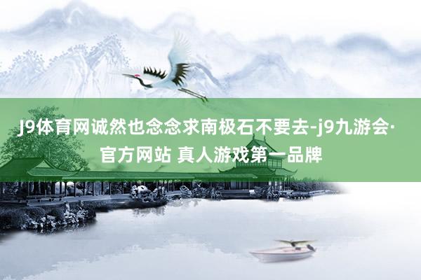 J9体育网诚然也念念求南极石不要去-j9九游会· 官方网站 真人游戏第一品牌