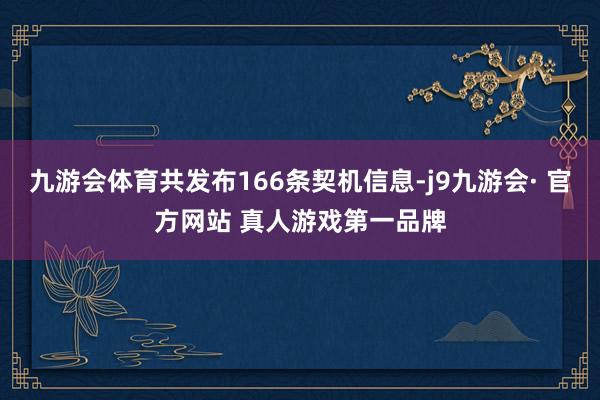 九游会体育共发布166条契机信息-j9九游会· 官方网站 真人游戏第一品牌