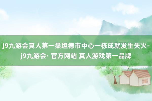 J9九游会真人第一桑坦德市中心一栋成就发生失火-j9九游会· 官方网站 真人游戏第一品牌