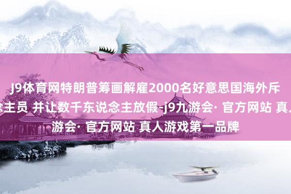 J9体育网特朗普筹画解雇2000名好意思国海外斥地署责任主说念主员 并让数千东说念主放假-j9九游会· 官方网站 真人游戏第一品牌