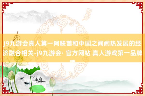 J9九游会真人第一　　阿联酋和中国之间闹热发展的经济融合相关-j9九游会· 官方网站 真人游戏第一品牌