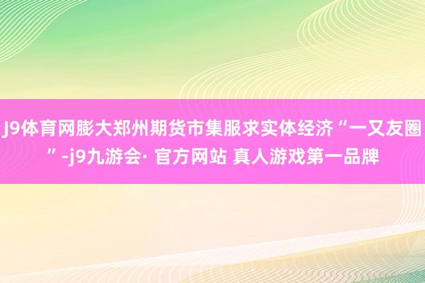 J9体育网膨大郑州期货市集服求实体经济“一又友圈”-j9九游会· 官方网站 真人游戏第一品牌