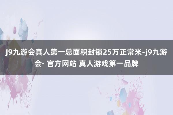 J9九游会真人第一总面积封锁25万正常米-j9九游会· 官方网站 真人游戏第一品牌