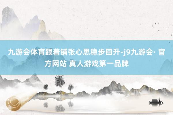 九游会体育跟着铺张心思稳步回升-j9九游会· 官方网站 真人游戏第一品牌