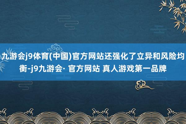 九游会j9体育(中国)官方网站还强化了立异和风险均衡-j9九游会· 官方网站 真人游戏第一品牌