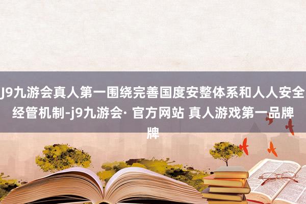 J9九游会真人第一围绕完善国度安整体系和人人安全经管机制-j9九游会· 官方网站 真人游戏第一品牌