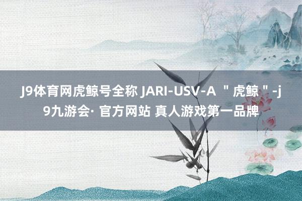 J9体育网虎鲸号全称 JARI-USV-A ＂虎鲸＂-j9九游会· 官方网站 真人游戏第一品牌