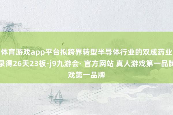 体育游戏app平台拟跨界转型半导体行业的双成药业录得26天23板-j9九游会· 官方网站 真人游戏第一品牌