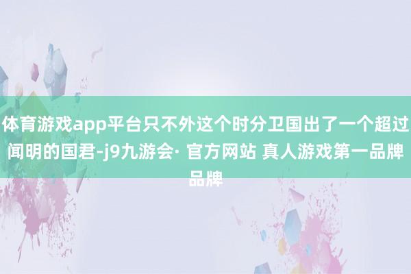 体育游戏app平台只不外这个时分卫国出了一个超过闻明的国君-j9九游会· 官方网站 真人游戏第一品牌