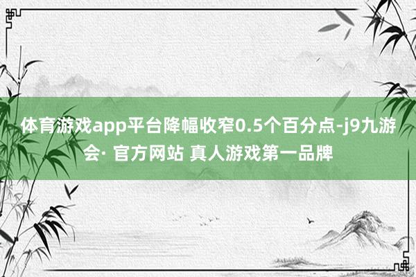 体育游戏app平台降幅收窄0.5个百分点-j9九游会· 官方网站 真人游戏第一品牌