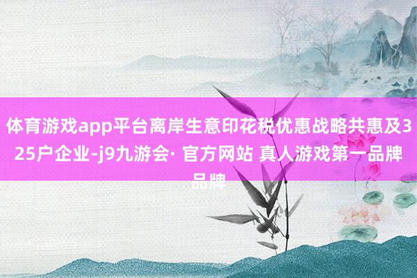 体育游戏app平台离岸生意印花税优惠战略共惠及325户企业-j9九游会· 官方网站 真人游戏第一品牌