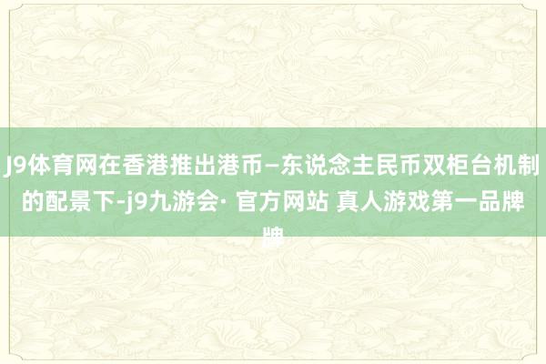 J9体育网在香港推出港币—东说念主民币双柜台机制的配景下-j9九游会· 官方网站 真人游戏第一品牌