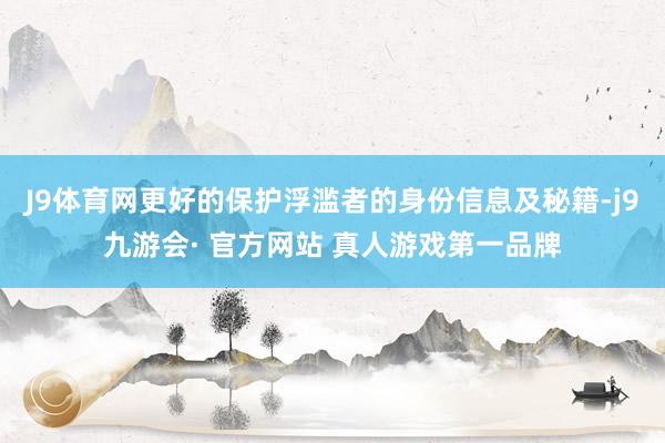 J9体育网更好的保护浮滥者的身份信息及秘籍-j9九游会· 官方网站 真人游戏第一品牌