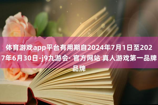 体育游戏app平台有用期自2024年7月1日至2027年6月30日-j9九游会· 官方网站 真人游戏第一品牌