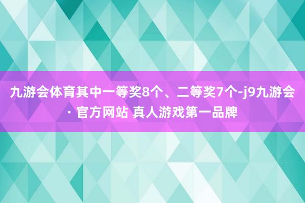 九游会体育其中一等奖8个、二等奖7个-j9九游会· 官方网站 真人游戏第一品牌