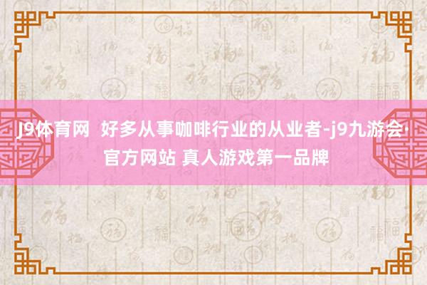 J9体育网  好多从事咖啡行业的从业者-j9九游会· 官方网站 真人游戏第一品牌