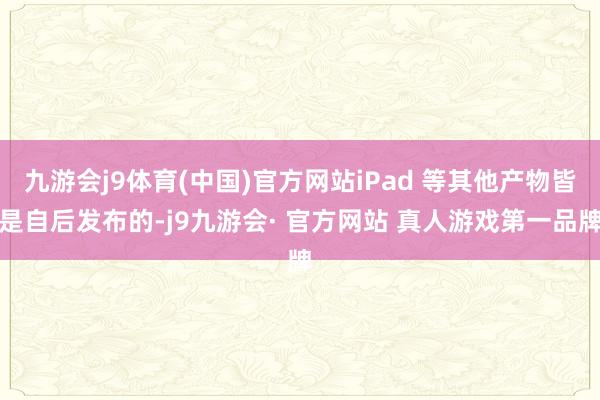 九游会j9体育(中国)官方网站iPad 等其他产物皆是自后发布的-j9九游会· 官方网站 真人游戏第一品牌