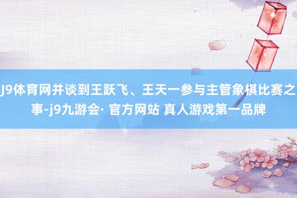J9体育网并谈到王跃飞、王天一参与主管象棋比赛之事-j9九游会· 官方网站 真人游戏第一品牌