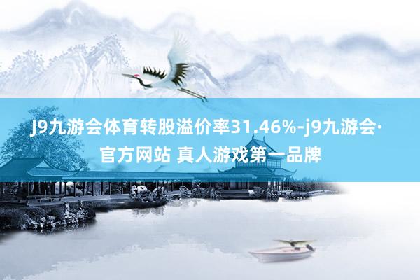J9九游会体育转股溢价率31.46%-j9九游会· 官方网站 真人游戏第一品牌