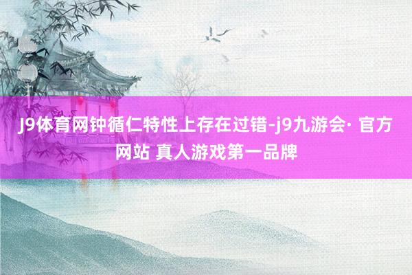 J9体育网钟循仁特性上存在过错-j9九游会· 官方网站 真人游戏第一品牌