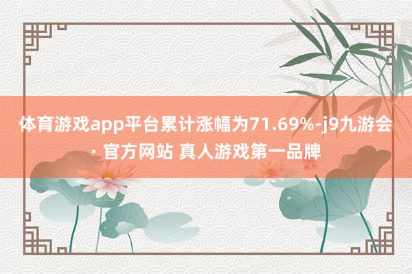 体育游戏app平台累计涨幅为71.69%-j9九游会· 官方网站 真人游戏第一品牌