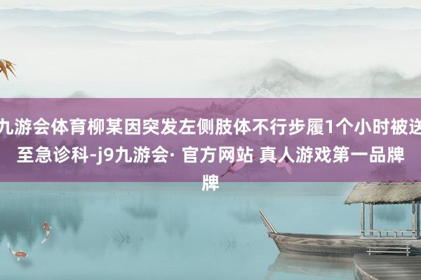 九游会体育柳某因突发左侧肢体不行步履1个小时被送至急诊科-j9九游会· 官方网站 真人游戏第一品牌