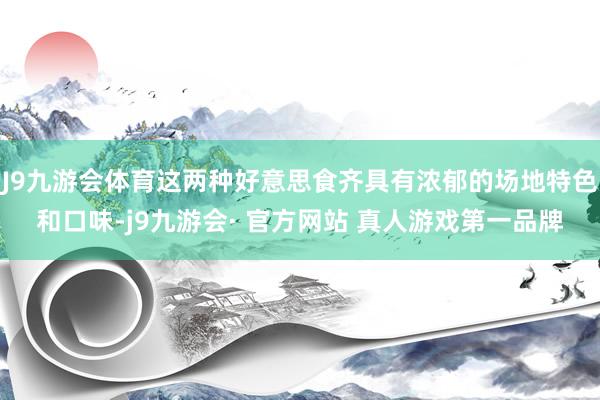J9九游会体育这两种好意思食齐具有浓郁的场地特色和口味-j9九游会· 官方网站 真人游戏第一品牌