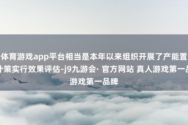 体育游戏app平台相当是本年以来组织开展了产能置换计策实行效果评估-j9九游会· 官方网站 真人游戏第一品牌