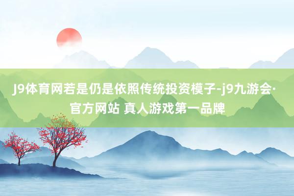 J9体育网若是仍是依照传统投资模子-j9九游会· 官方网站 真人游戏第一品牌