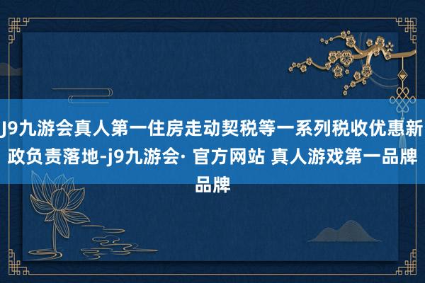 J9九游会真人第一住房走动契税等一系列税收优惠新政负责落地-j9九游会· 官方网站 真人游戏第一品牌