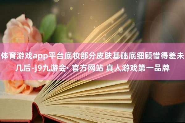 体育游戏app平台底妆部分皮肤基础底细顾惜得差未几后-j9九游会· 官方网站 真人游戏第一品牌
