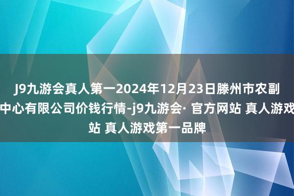 J9九游会真人第一2024年12月23日滕州市农副居品物流中心有限公司价钱行情-j9九游会· 官方网站 真人游戏第一品牌