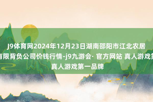 J9体育网2024年12月23日湖南邵阳市江北农居品批发有限背负公司价钱行情-j9九游会· 官方网站 真人游戏第一品牌