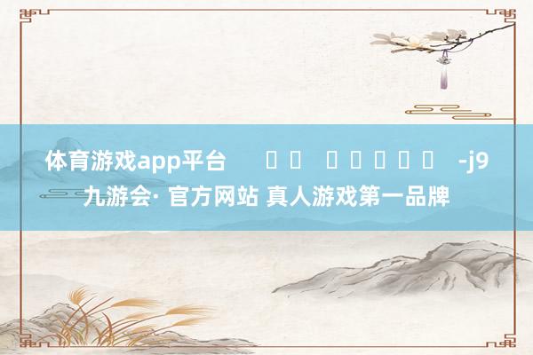 体育游戏app平台      		  					  -j9九游会· 官方网站 真人游戏第一品牌