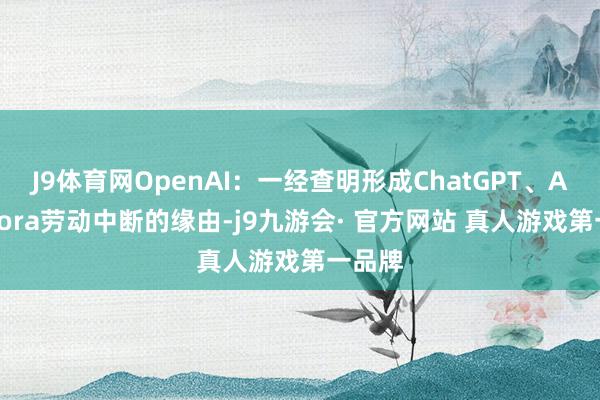 J9体育网OpenAI：一经查明形成ChatGPT、API、Sora劳动中断的缘由-j9九游会· 官方网站 真人游戏第一品牌