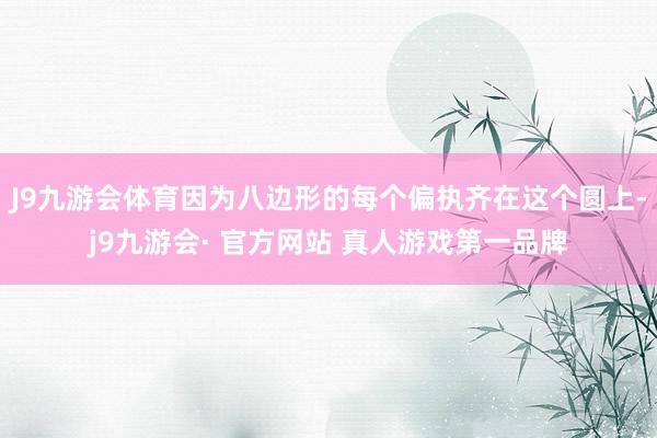 J9九游会体育因为八边形的每个偏执齐在这个圆上-j9九游会· 官方网站 真人游戏第一品牌