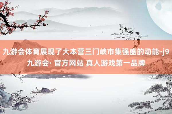 九游会体育展现了大本营三门峡市集强盛的动能-j9九游会· 官方网站 真人游戏第一品牌