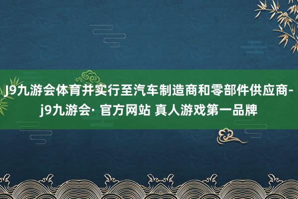 J9九游会体育并实行至汽车制造商和零部件供应商-j9九游会· 官方网站 真人游戏第一品牌