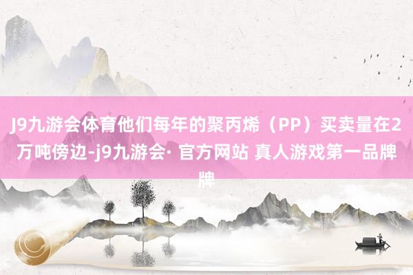 J9九游会体育他们每年的聚丙烯（PP）买卖量在2万吨傍边-j9九游会· 官方网站 真人游戏第一品牌