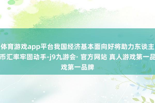 体育游戏app平台我国经济基本面向好将助力东谈主民币汇率牢固动手-j9九游会· 官方网站 真人游戏第一品牌