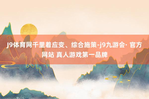 J9体育网千里着应变、综合施策-j9九游会· 官方网站 真人游戏第一品牌