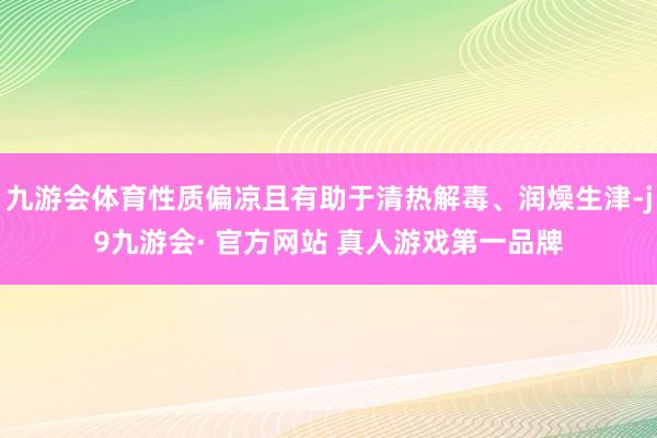 九游会体育性质偏凉且有助于清热解毒、润燥生津-j9九游会· 官方网站 真人游戏第一品牌