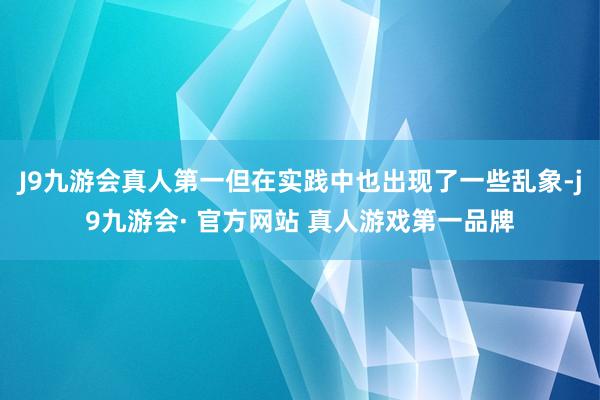 J9九游会真人第一但在实践中也出现了一些乱象-j9九游会· 官方网站 真人游戏第一品牌