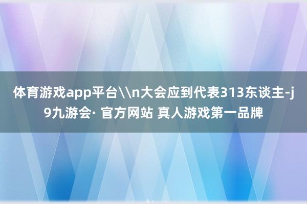 体育游戏app平台\n大会应到代表313东谈主-j9九游会· 官方网站 真人游戏第一品牌